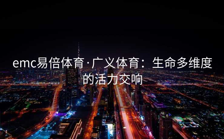 emc易倍体育·广义体育：生命多维度的活力交响