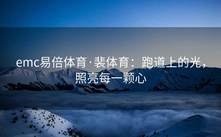 emc易倍体育·裴体育：跑道上的光，照亮每一颗心