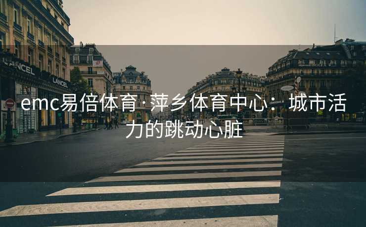 emc易倍体育·萍乡体育中心：城市活力的跳动心脏