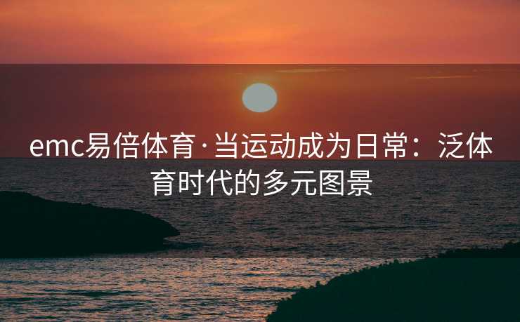 emc易倍体育·当运动成为日常：泛体育时代的多元图景