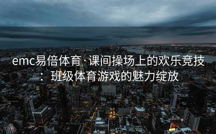 emc易倍体育·课间操场上的欢乐竞技：班级体育游戏的魅力绽放