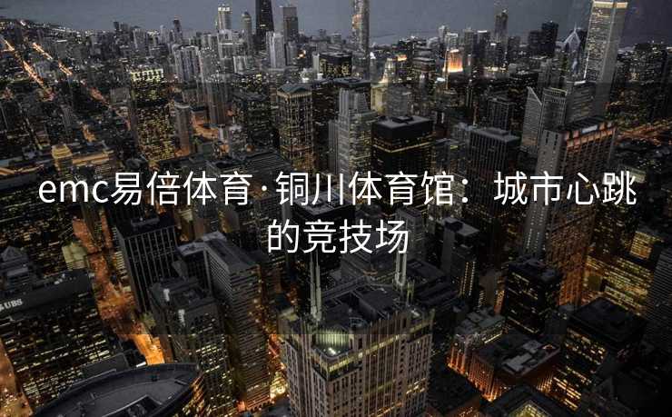 emc易倍体育·铜川体育馆：城市心跳的竞技场