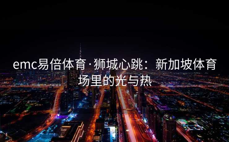 emc易倍体育·狮城心跳：新加坡体育场里的光与热