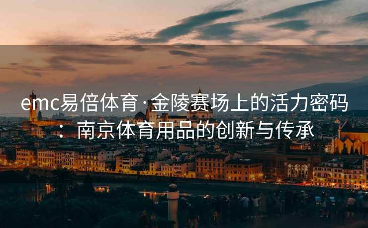 emc易倍体育·金陵赛场上的活力密码：南京体育用品的创新与传承