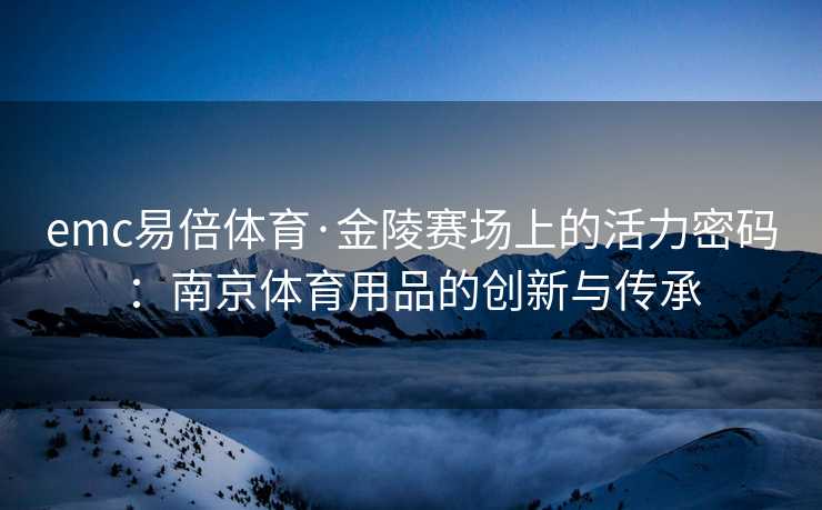 emc易倍体育·金陵赛场上的活力密码：南京体育用品的创新与传承