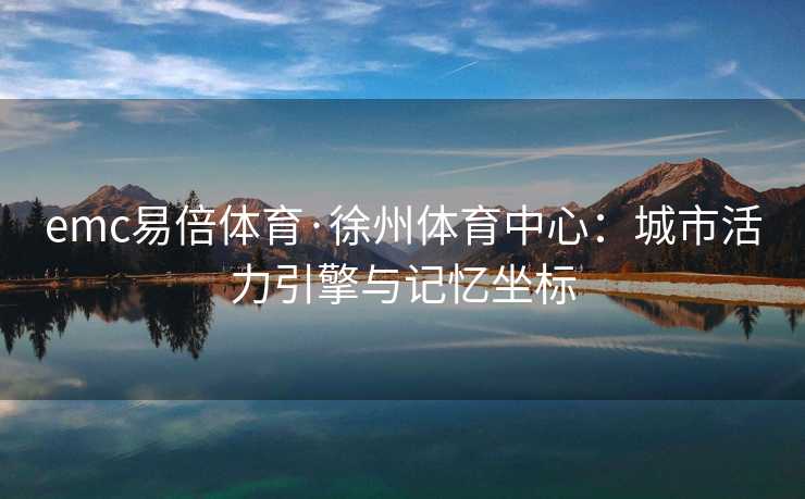 emc易倍体育·徐州体育中心：城市活力引擎与记忆坐标