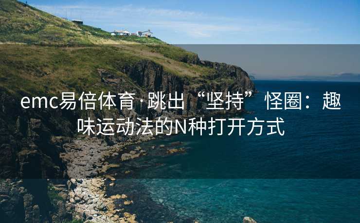 emc易倍体育·跳出“坚持”怪圈：趣味运动法的N种打开方式