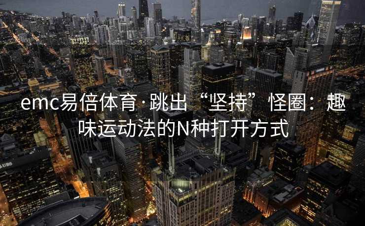 emc易倍体育·跳出“坚持”怪圈：趣味运动法的N种打开方式