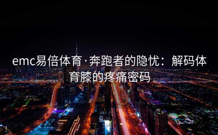 emc易倍体育·奔跑者的隐忧：解码体育膝的疼痛密码
