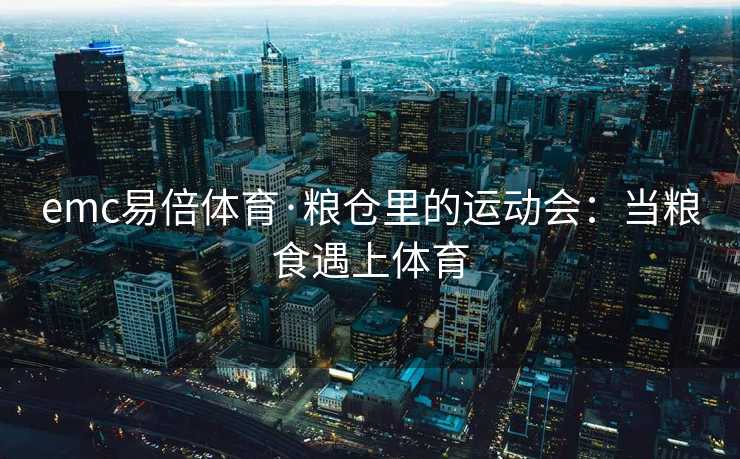 emc易倍体育·粮仓里的运动会：当粮食遇上体育