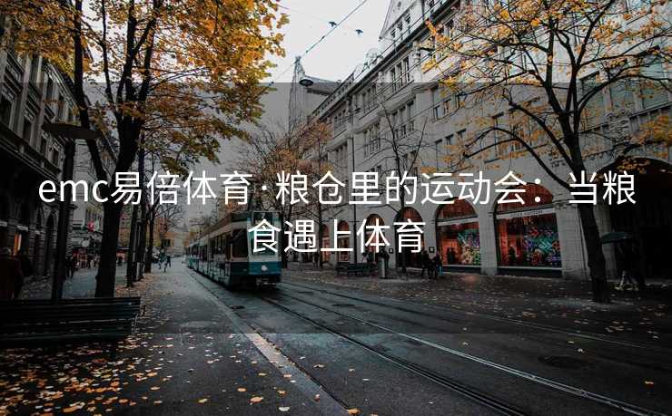 emc易倍体育·粮仓里的运动会：当粮食遇上体育