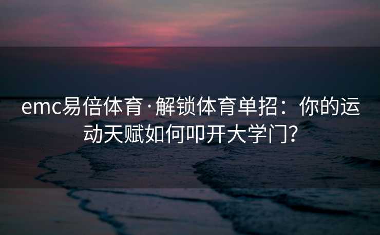 emc易倍体育·解锁体育单招：你的运动天赋如何叩开大学门？