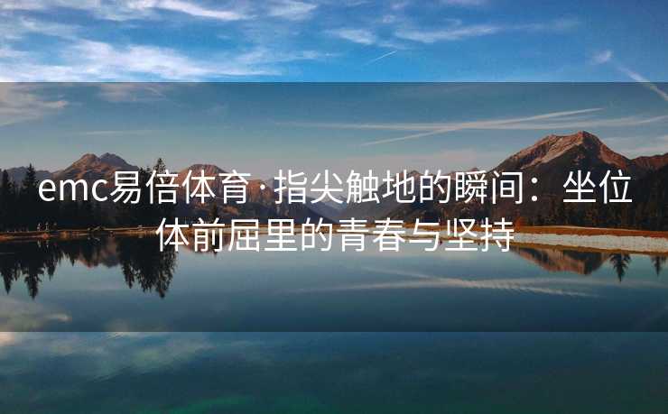 emc易倍体育·指尖触地的瞬间：坐位体前屈里的青春与坚持