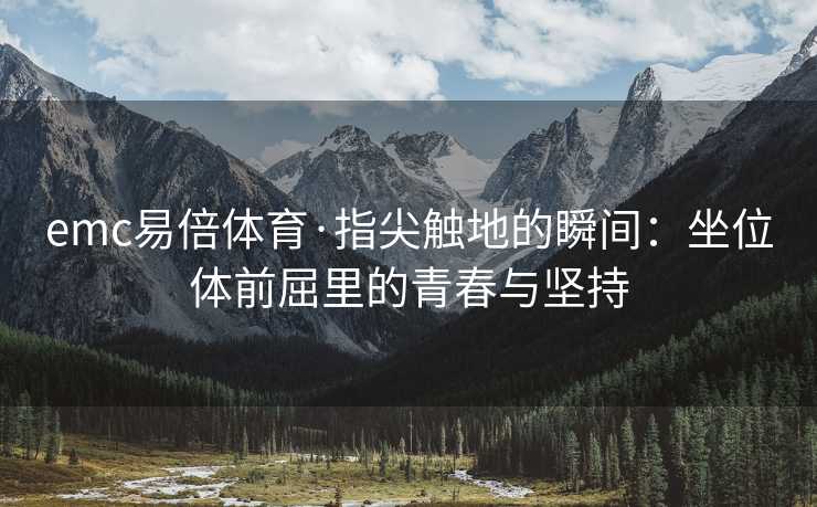 emc易倍体育·指尖触地的瞬间：坐位体前屈里的青春与坚持