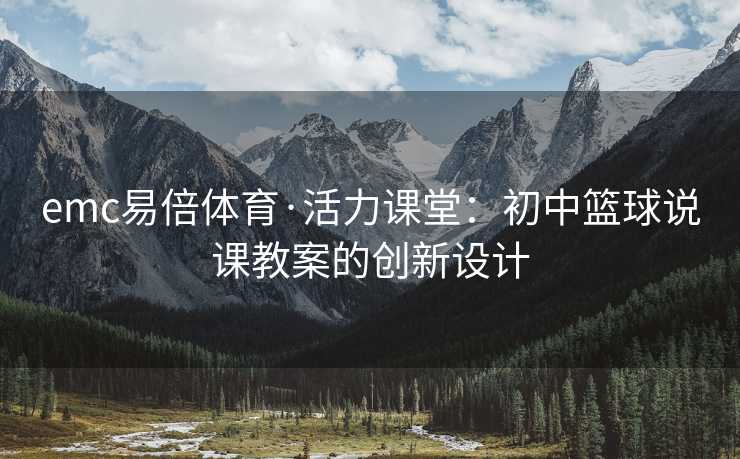 emc易倍体育·活力课堂：初中篮球说课教案的创新设计