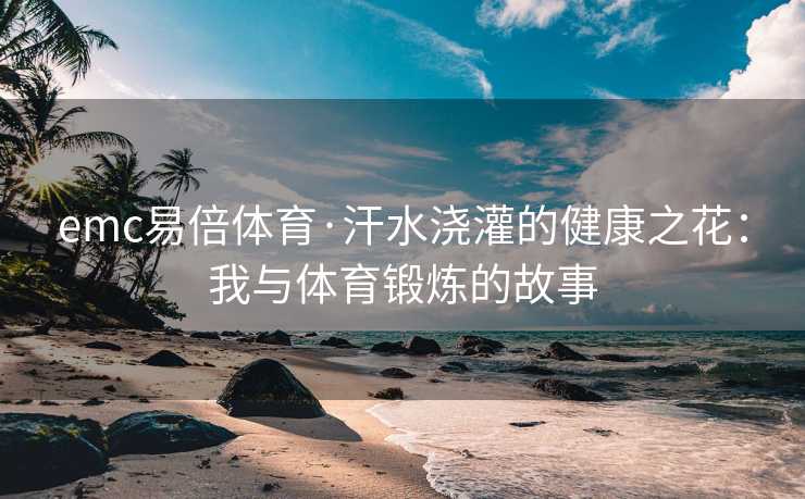 emc易倍体育·汗水浇灌的健康之花：我与体育锻炼的故事