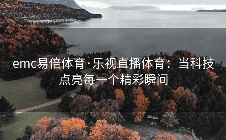 emc易倍体育·乐视直播体育：当科技点亮每一个精彩瞬间