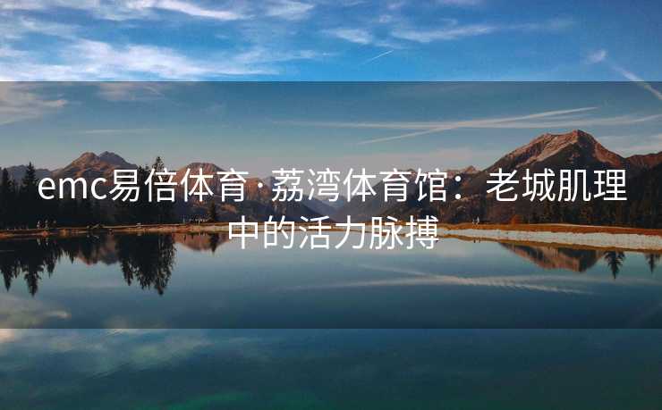 emc易倍体育·荔湾体育馆：老城肌理中的活力脉搏