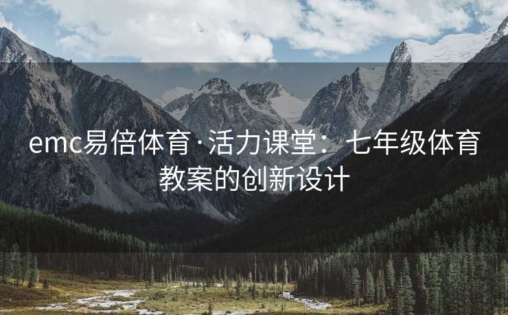 emc易倍体育·活力课堂：七年级体育教案的创新设计