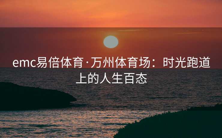 emc易倍体育·万州体育场：时光跑道上的人生百态