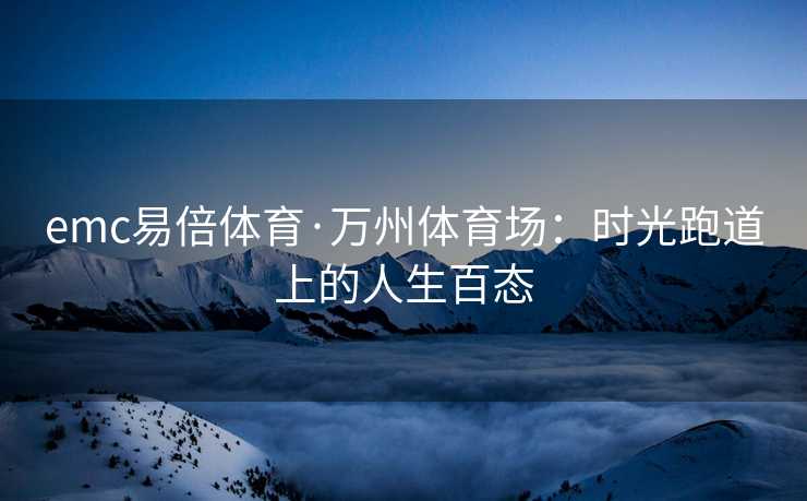 emc易倍体育·万州体育场：时光跑道上的人生百态