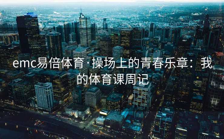 emc易倍体育·操场上的青春乐章：我的体育课周记