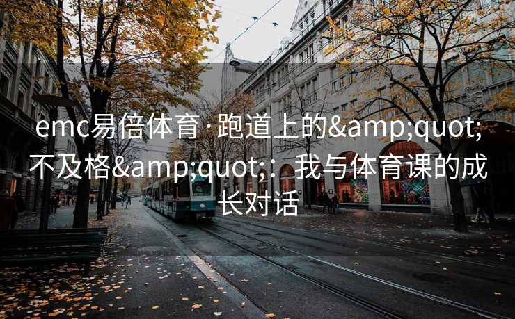 emc易倍体育·跑道上的&quot;不及格&quot;：我与体育课的成长对话