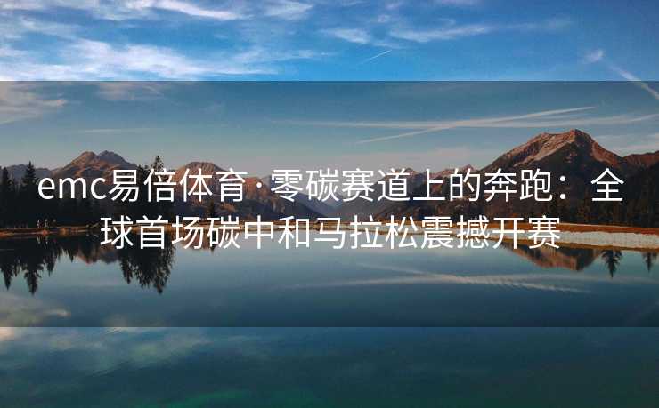 emc易倍体育·零碳赛道上的奔跑：全球首场碳中和马拉松震撼开赛
