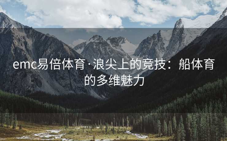 emc易倍体育·浪尖上的竞技：船体育的多维魅力