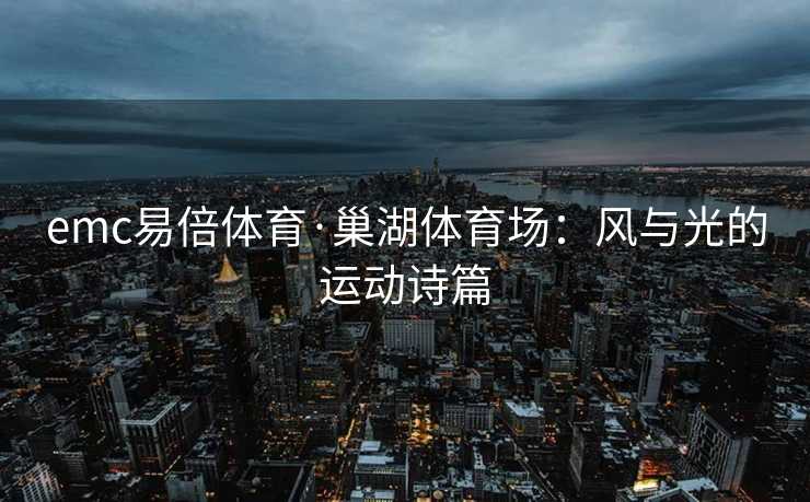 emc易倍体育·巢湖体育场：风与光的运动诗篇