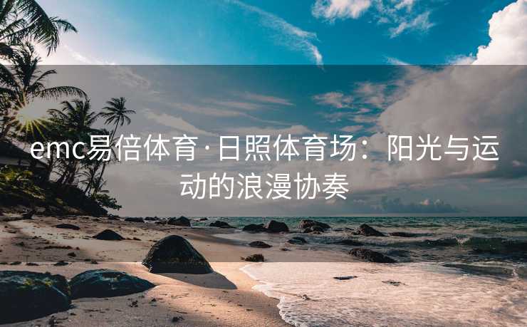 emc易倍体育·日照体育场：阳光与运动的浪漫协奏