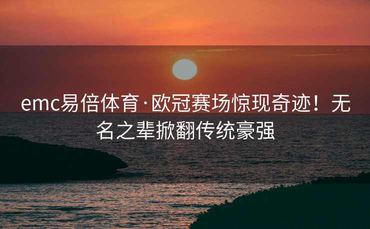 emc易倍体育·欧冠赛场惊现奇迹！无名之辈掀翻传统豪强