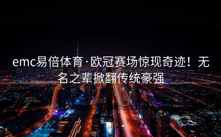 emc易倍体育·欧冠赛场惊现奇迹！无名之辈掀翻传统豪强