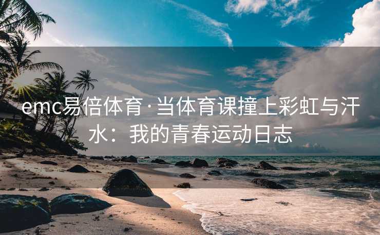 emc易倍体育·当体育课撞上彩虹与汗水：我的青春运动日志