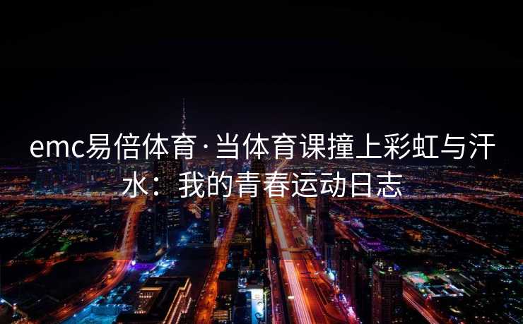 emc易倍体育·当体育课撞上彩虹与汗水：我的青春运动日志