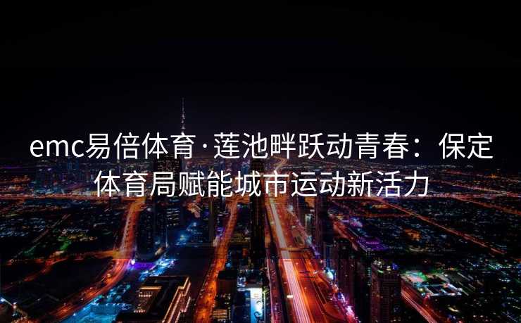 emc易倍体育·莲池畔跃动青春：保定体育局赋能城市运动新活力