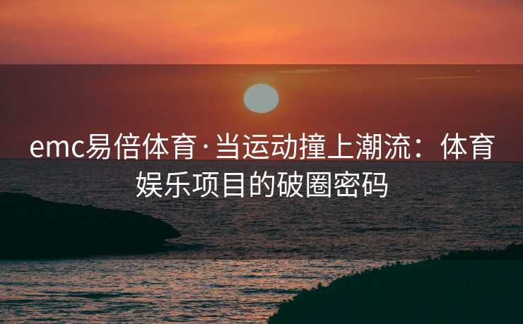 emc易倍体育·当运动撞上潮流：体育娱乐项目的破圈密码