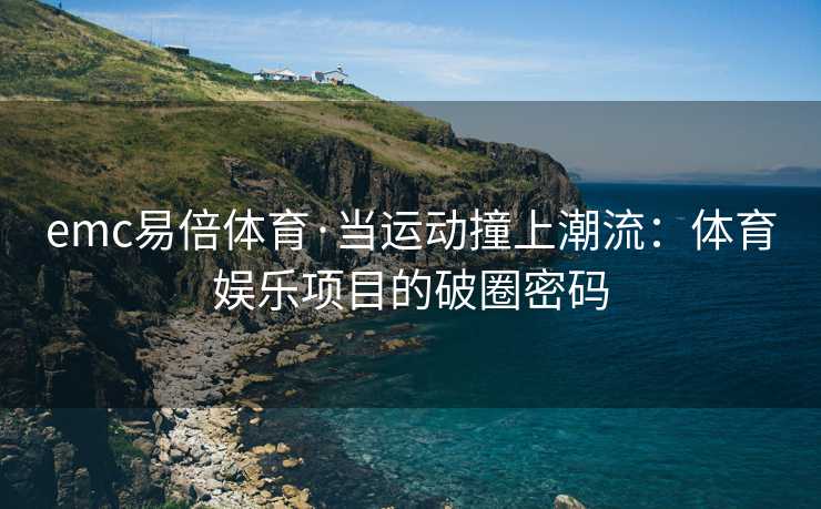 emc易倍体育·当运动撞上潮流：体育娱乐项目的破圈密码