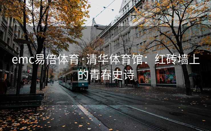 emc易倍体育·清华体育馆：红砖墙上的青春史诗