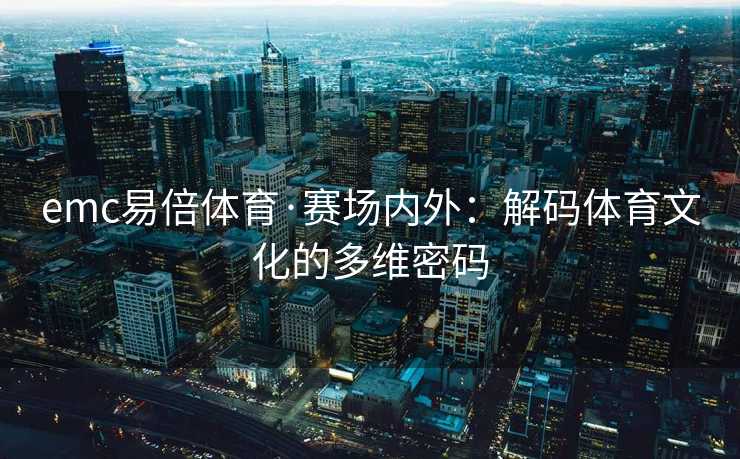emc易倍体育·赛场内外：解码体育文化的多维密码