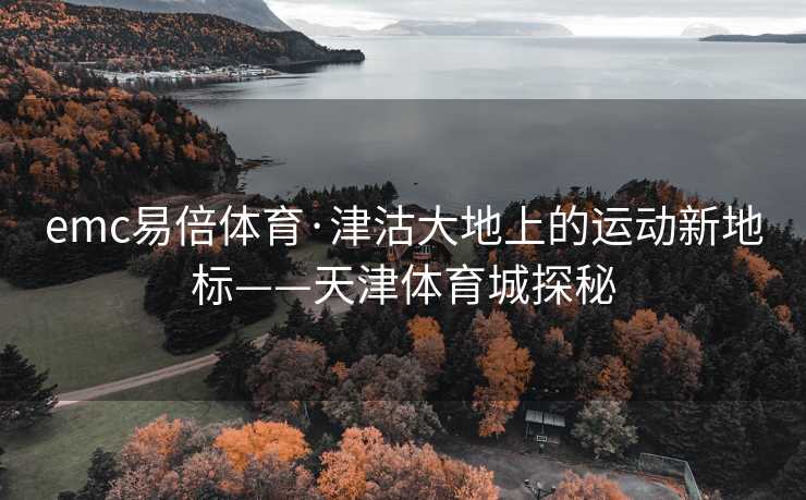emc易倍体育·津沽大地上的运动新地标——天津体育城探秘